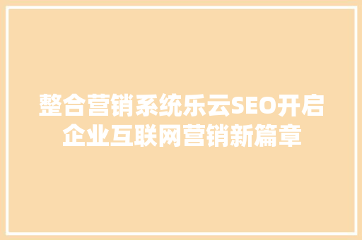 整合营销系统乐云SEO开启企业互联网营销新篇章