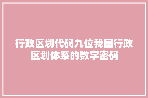 行政区划代码九位我国行政区划体系的数字密码