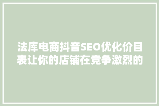 法库电商抖音SEO优化价目表让你的店铺在竞争激烈的市场中脱颖而出