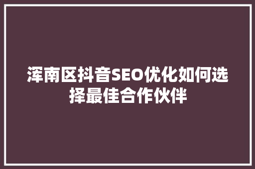 浑南区抖音SEO优化如何选择最佳合作伙伴