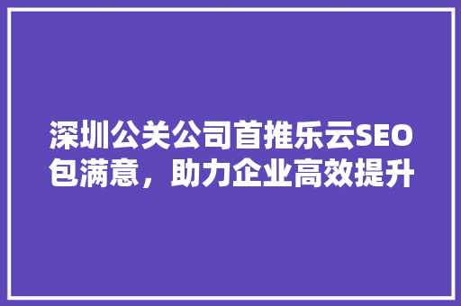深圳公关公司首推乐云SEO包满意，助力企业高效提升网络曝光度