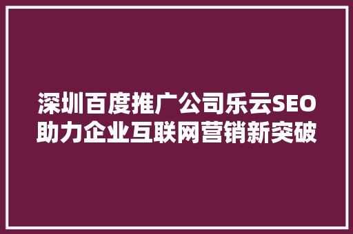 深圳百度推广公司乐云SEO助力企业互联网营销新突破