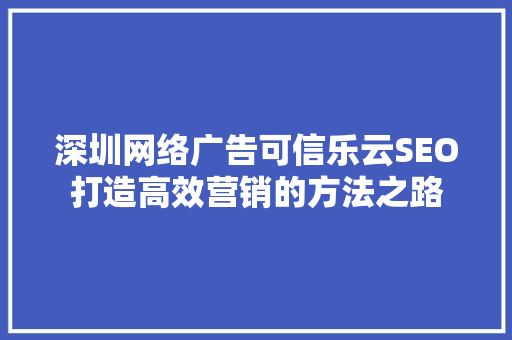 深圳网络广告可信乐云SEO打造高效营销的方法之路