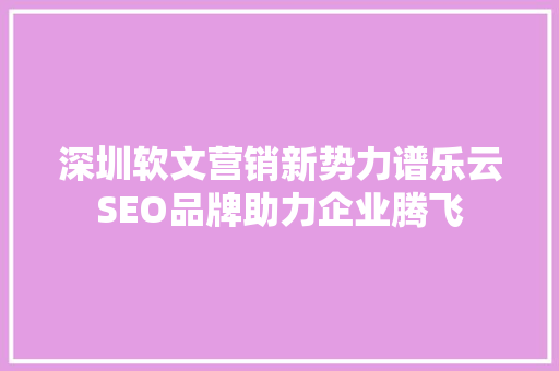 深圳软文营销新势力谱乐云SEO品牌助力企业腾飞