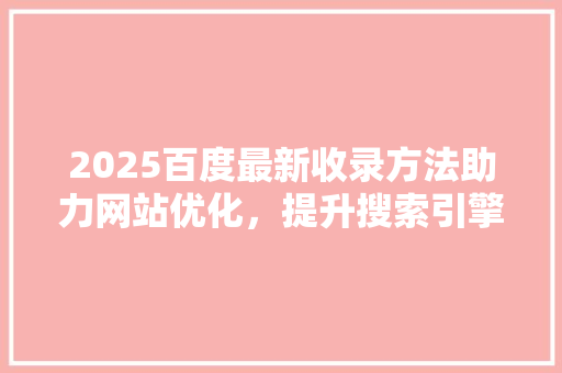 2025百度最新收录方法助力网站优化，提升搜索引擎排名