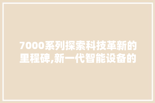 7000系列探索科技革新的里程碑,新一代智能设备的崛起