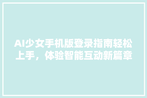 AI少女手机版登录指南轻松上手，体验智能互动新篇章