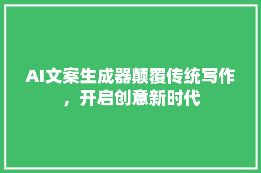 AI文案生成器颠覆传统写作，开启创意新时代
