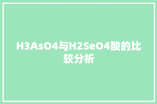 H3AsO4与H2SeO4酸的比较分析
