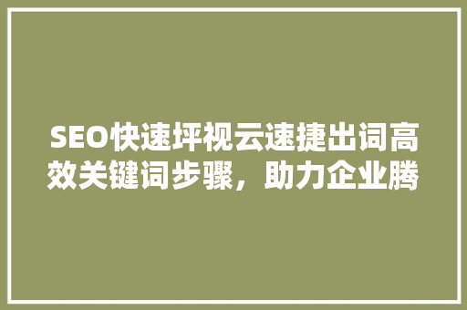SEO快速坪视云速捷出词高效关键词步骤，助力企业腾飞