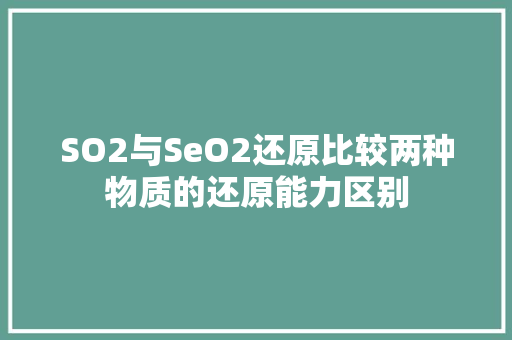 SO2与SeO2还原比较两种物质的还原能力区别