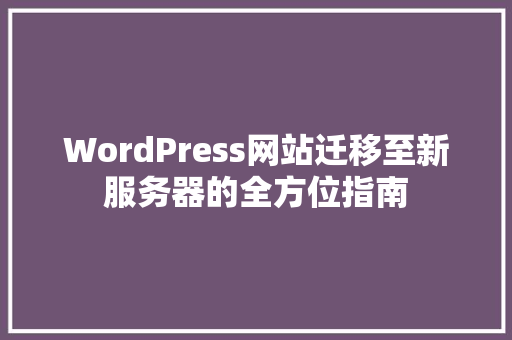WordPress网站迁移至新服务器的全方位指南  第1张