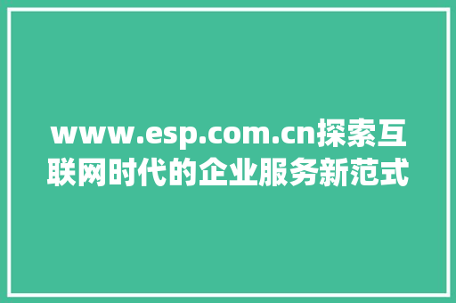 www.esp.com.cn探索互联网时代的企业服务新范式