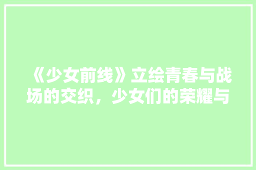《少女前线》立绘青春与战场的交织，少女们的荣耀与梦想