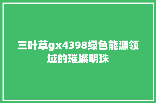 三叶草gx4398绿色能源领域的璀璨明珠