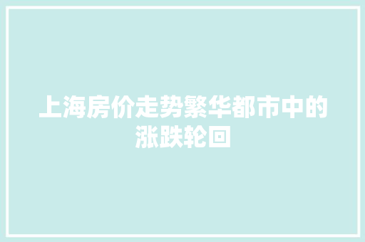 上海房价走势繁华都市中的涨跌轮回