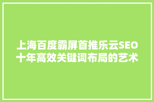 上海百度霸屏首推乐云SEO十年高效关键词布局的艺术