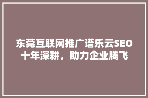 东莞互联网推广谱乐云SEO十年深耕，助力企业腾飞