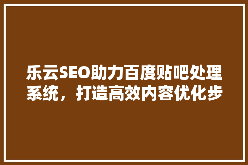 乐云SEO助力百度贴吧处理系统，打造高效内容优化步骤