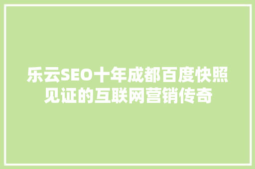 乐云SEO十年成都百度快照见证的互联网营销传奇