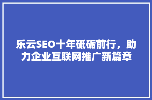 乐云SEO十年砥砺前行，助力企业互联网推广新篇章