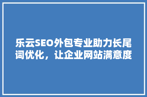 乐云SEO外包专业助力长尾词优化，让企业网站满意度提升