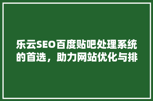 乐云SEO百度贴吧处理系统的首选，助力网站优化与排名提升