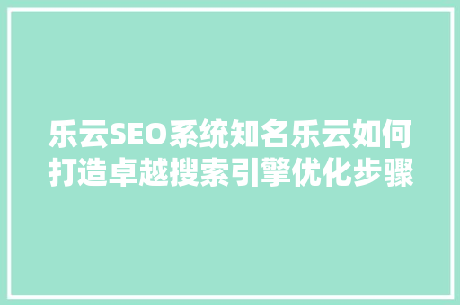 乐云SEO系统知名乐云如何打造卓越搜索引擎优化步骤