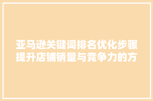 亚马逊关键词排名优化步骤提升店铺销量与竞争力的方法