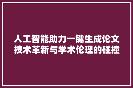 人工智能助力一键生成论文技术革新与学术伦理的碰撞