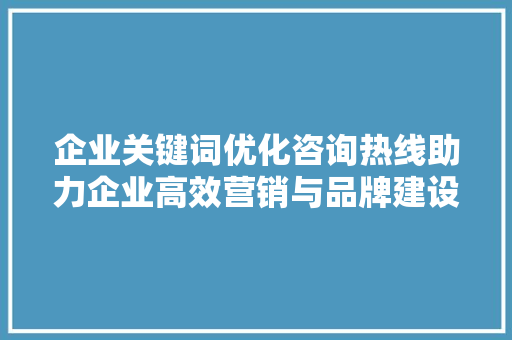 企业关键词优化咨询热线助力企业高效营销与品牌建设
