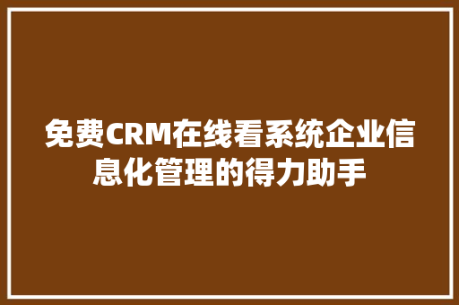 免费CRM在线看系统企业信息化管理的得力助手