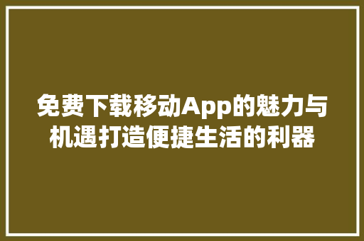 免费下载移动App的魅力与机遇打造便捷生活的利器
