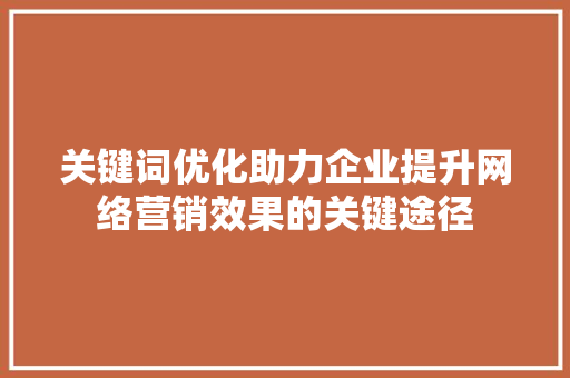 关键词优化助力企业提升网络营销效果的关键途径