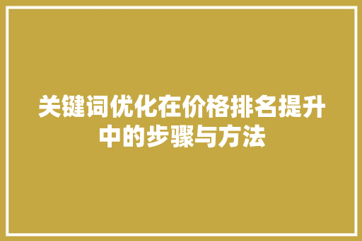 关键词优化在价格排名提升中的步骤与方法