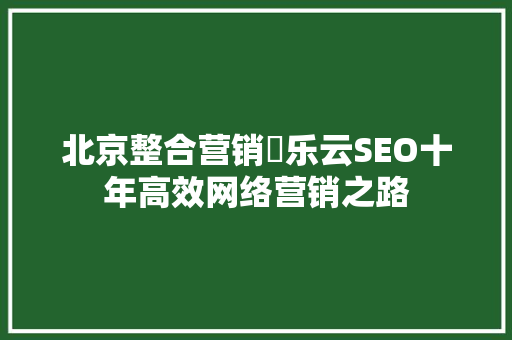 北京整合营销乚乐云SEO十年高效网络营销之路
