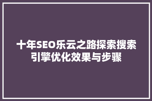 十年SEO乐云之路探索搜索引擎优化效果与步骤
