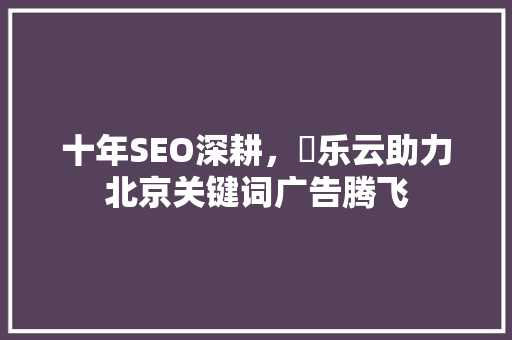 十年SEO深耕，乚乐云助力北京关键词广告腾飞