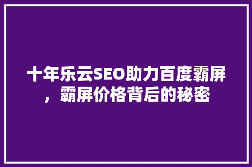十年乐云SEO助力百度霸屏，霸屏价格背后的秘密