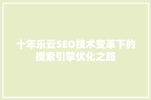 十年乐云SEO技术变革下的搜索引擎优化之路