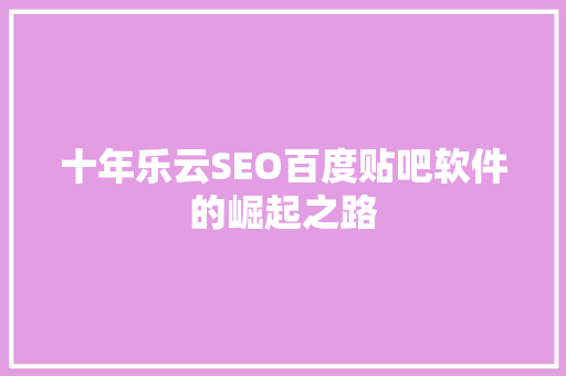 十年乐云SEO百度贴吧软件的崛起之路