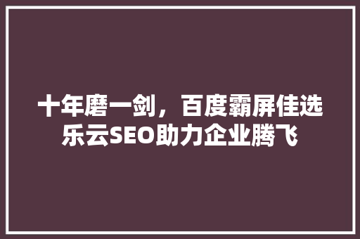 十年磨一剑，百度霸屏佳选乐云SEO助力企业腾飞