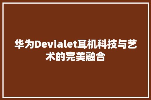 华为Devialet耳机科技与艺术的完美融合