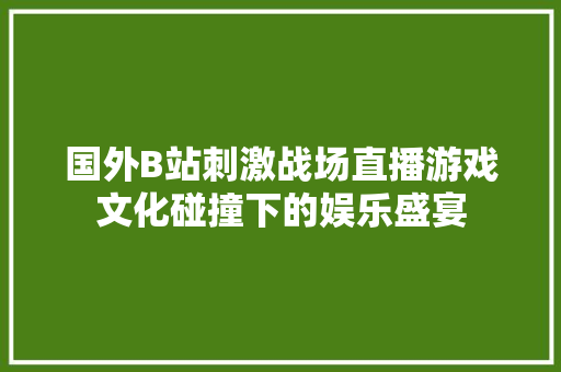 国外B站刺激战场直播游戏文化碰撞下的娱乐盛宴