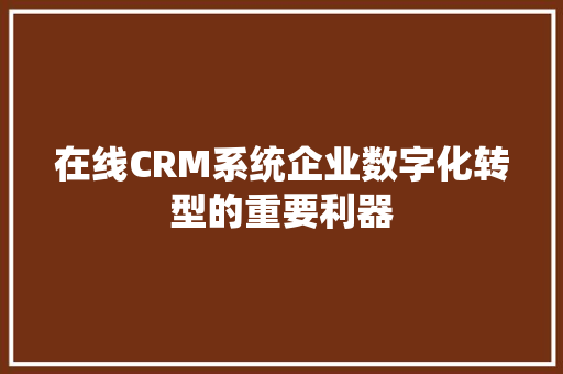 在线CRM系统企业数字化转型的重要利器