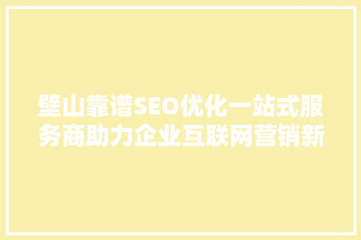 壁山靠谱SEO优化一站式服务商助力企业互联网营销新篇章