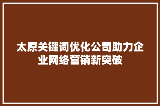 太原关键词优化公司助力企业网络营销新突破