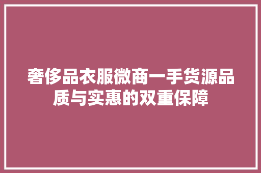奢侈品衣服微商一手货源品质与实惠的双重保障