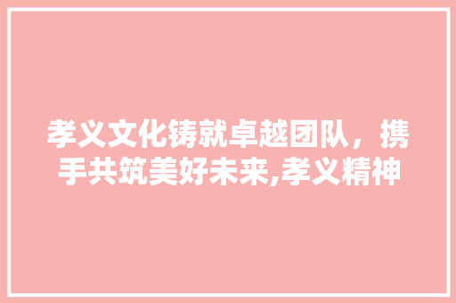 孝义文化铸就卓越团队，携手共筑美好未来,孝义精神引领企业招聘新篇章