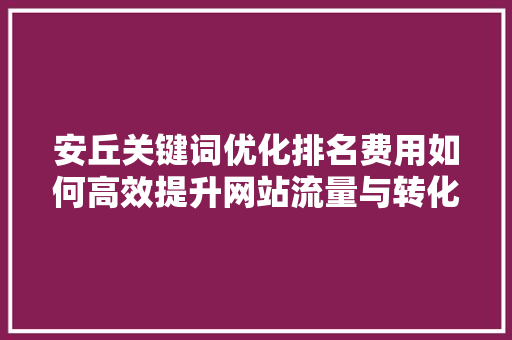 安丘关键词优化排名费用如何高效提升网站流量与转化率